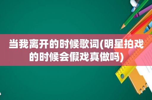 当我离开的时候歌词(明星拍戏的时候会假戏真做吗)