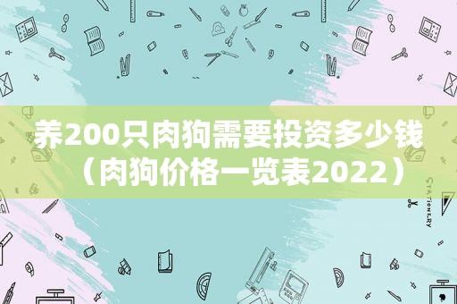 养200只肉狗需要投资多少钱（肉狗价格一览表2022）