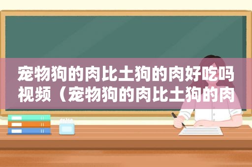 宠物狗的肉比土狗的肉好吃吗视频（宠物狗的肉比土狗的肉好吃吗）