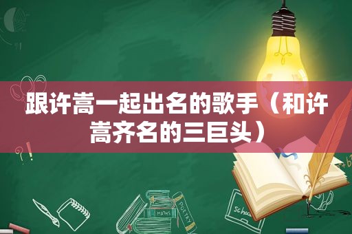 跟许嵩一起出名的歌手（和许嵩齐名的三巨头）