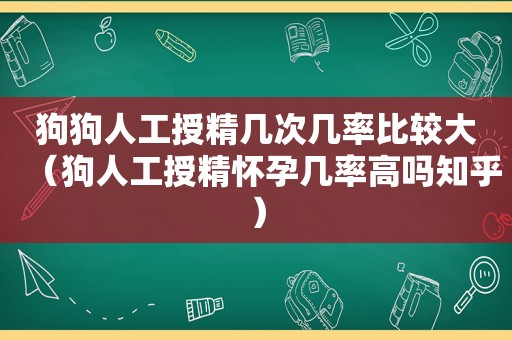 狗狗人工授精几次几率比较大（狗人工授精怀孕几率高吗知乎）