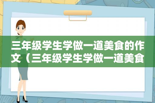 三年级学生学做一道美食的作文（三年级学生学做一道美食）