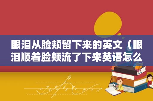 眼泪从脸颊留下来的英文（眼泪顺着脸颊流了下来英语怎么说）