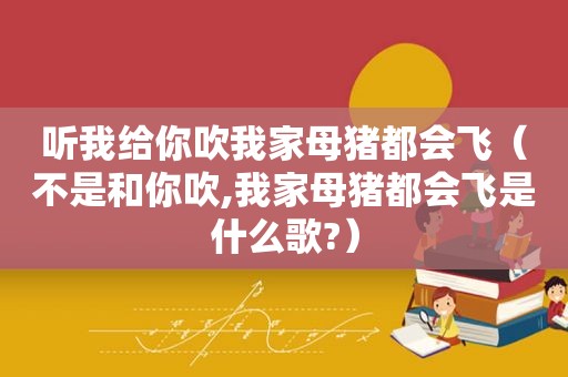 听我给你吹我家母猪都会飞（不是和你吹,我家母猪都会飞是什么歌?）