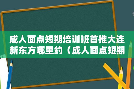 成人面点短期培训班首推大连新东方哪里约（成人面点短期培训班）