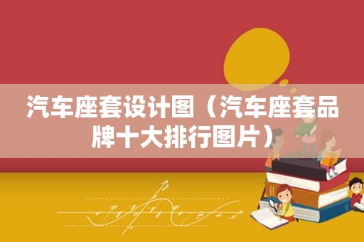 汽车座套设计图（汽车座套品牌十大排行图片）