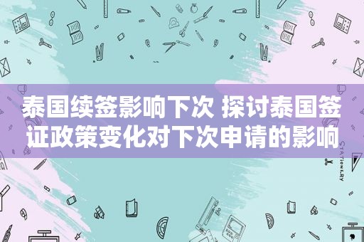 泰国续签影响下次 探讨泰国签证政策变化对下次申请的影响