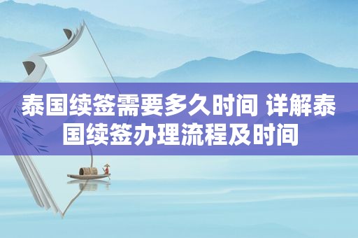 泰国续签需要多久时间 详解泰国续签办理流程及时间