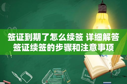 签证到期了怎么续签 详细解答签证续签的步骤和注意事项