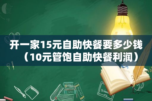 开一家15元自助快餐要多少钱（10元管饱自助快餐利润）