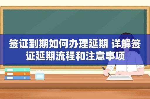 签证到期如何办理延期 详解签证延期流程和注意事项