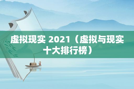 虚拟现实 2021（虚拟与现实十大排行榜）