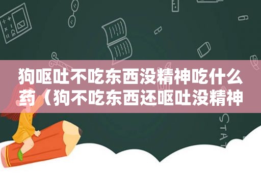 狗呕吐不吃东西没精神吃什么药（狗不吃东西还呕吐没精神吃什么药）