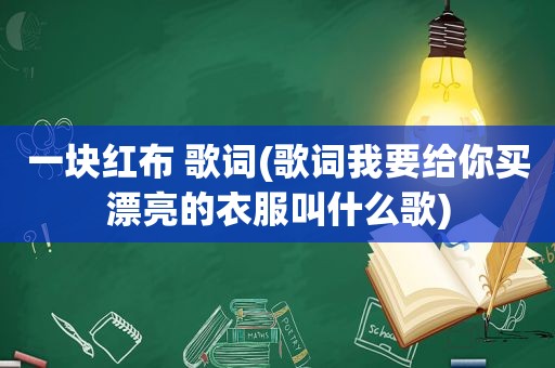 一块红布 歌词(歌词我要给你买漂亮的衣服叫什么歌)