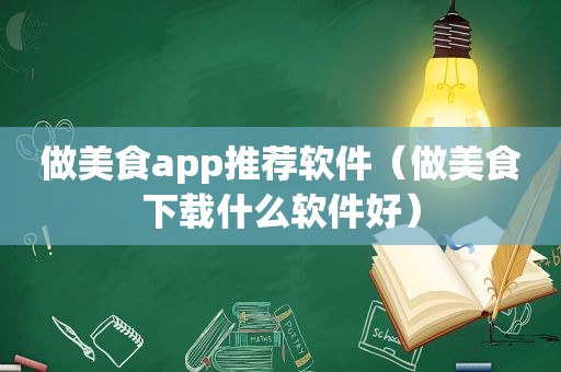 做美食app推荐软件（做美食下载什么软件好）