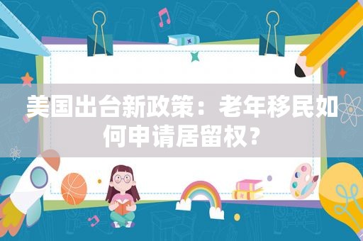 美国出台新政策：老年移民如何申请居留权？