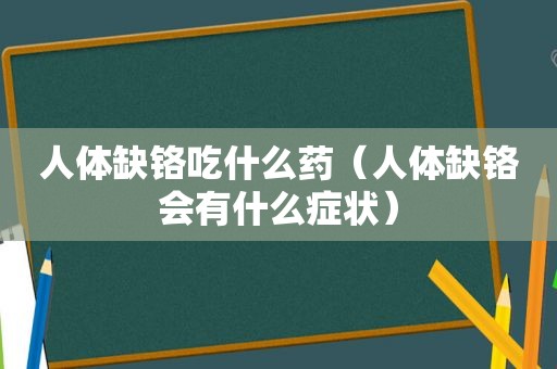 人体缺铬吃什么药（人体缺铬会有什么症状）