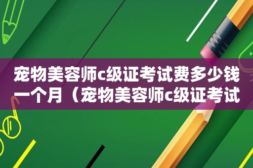 宠物美容师c级证考试费多少钱一个月（宠物美容师c级证考试费多少钱）