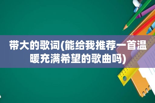 带大的歌词(能给我推荐一首温暖充满希望的歌曲吗)