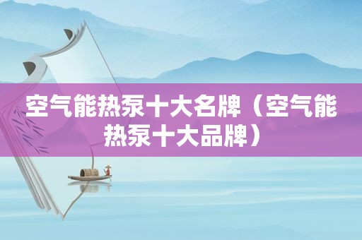 空气能热泵十大名牌（空气能热泵十大品牌）