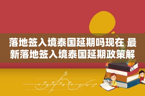 落地签入境泰国延期吗现在 最新落地签入境泰国延期政策解析