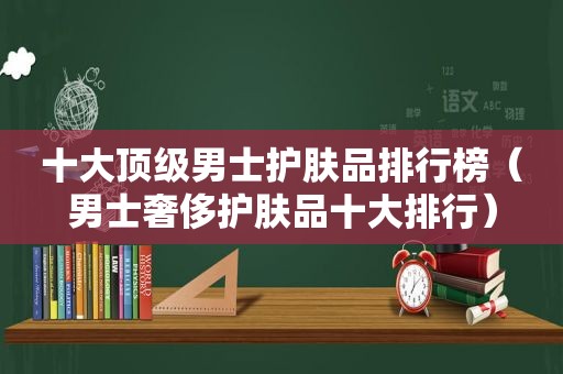 十大顶级男士护肤品排行榜（男士奢侈护肤品十大排行）