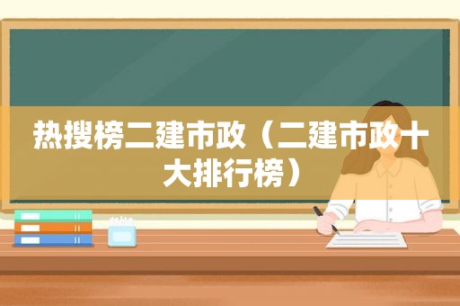 热搜榜二建市政（二建市政十大排行榜）