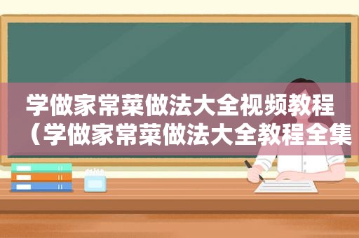 学做家常菜做法大全视频教程（学做家常菜做法大全教程全集）