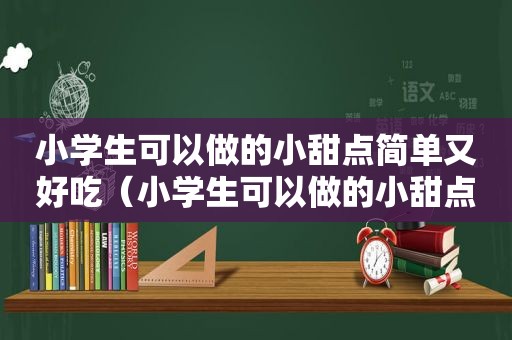 小学生可以做的小甜点简单又好吃（小学生可以做的小甜点不用锅）