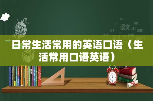 日常生活常用的英语口语（生活常用口语英语）