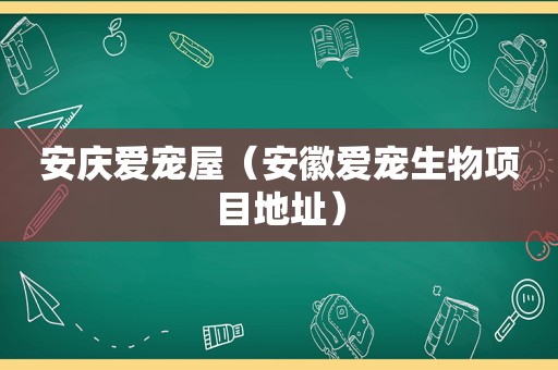 安庆爱宠屋（安徽爱宠生物项目地址）