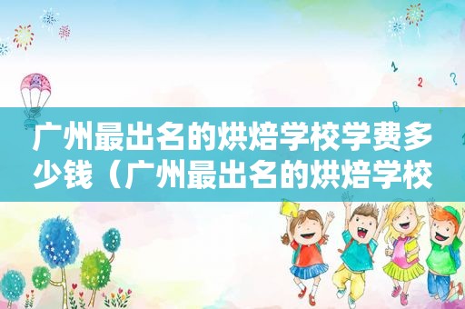 广州最出名的烘焙学校学费多少钱（广州最出名的烘焙学校）