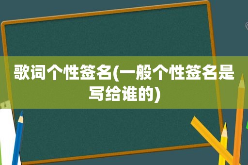 歌词个性签名(一般个性签名是写给谁的)