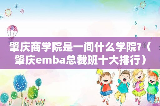 肇庆商学院是一间什么学院?（肇庆emba总裁班十大排行）