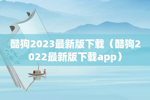 酷狗2023最新版下载（酷狗2022最新版下载app）