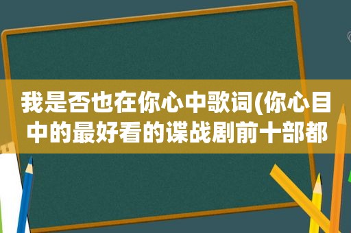 我是否也在你心中歌词(你心目中的最好看的谍战剧前十部都有哪些)