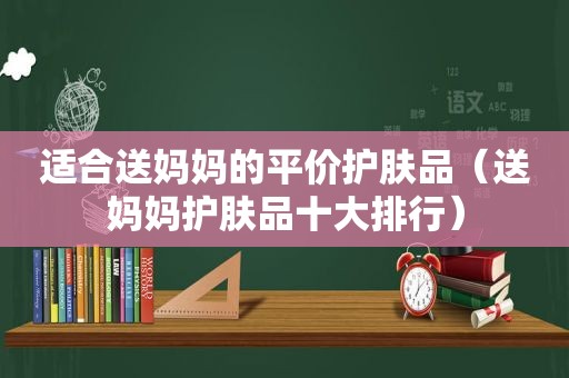 适合送妈妈的平价护肤品（送妈妈护肤品十大排行）