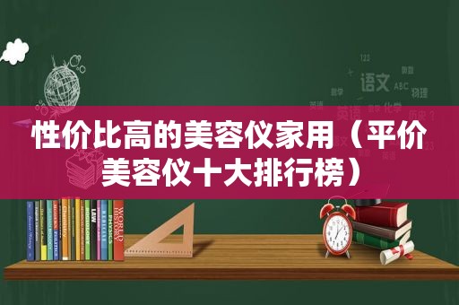 性价比高的美容仪家用（平价美容仪十大排行榜）