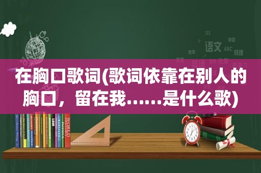 在胸口歌词(歌词依靠在别人的胸口，留在我……是什么歌)