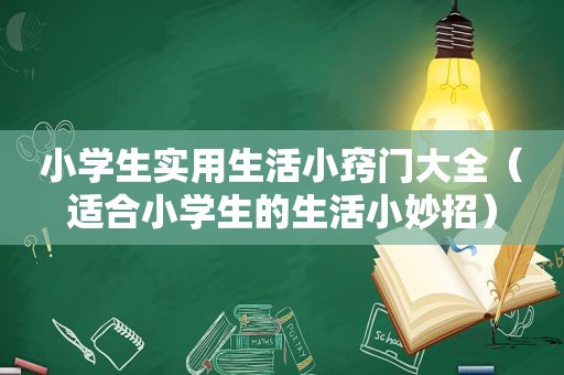 小学生实用生活小窍门大全（适合小学生的生活小妙招）