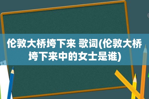 伦敦大桥垮下来 歌词(伦敦大桥垮下来中的女士是谁)