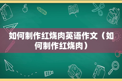 如何制作红烧肉英语作文（如何制作红烧肉）