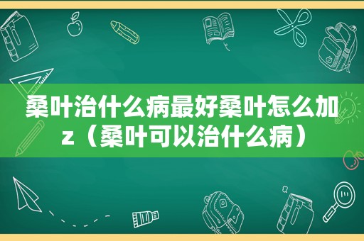 桑叶治什么病最好桑叶怎么加z（桑叶可以治什么病）