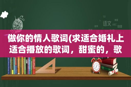 做你的情人歌词(求适合婚礼上适合播放的歌词，甜蜜的，歌词好的)