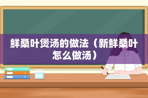 鲜桑叶煲汤的做法（新鲜桑叶怎么做汤）