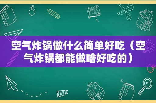 空气炸锅做什么简单好吃（空气炸锅都能做啥好吃的）