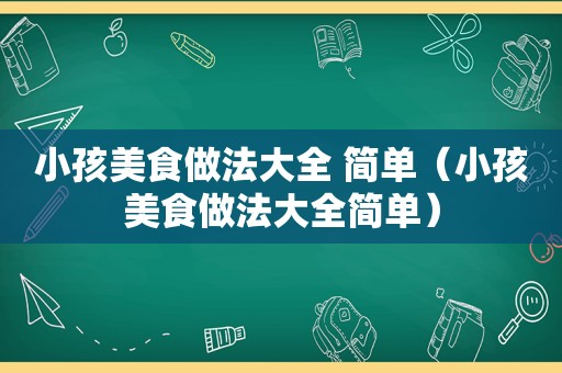 小孩美食做法大全 简单（小孩美食做法大全简单）