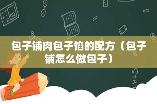 包子铺肉包子馅的配方（包子铺怎么做包子）