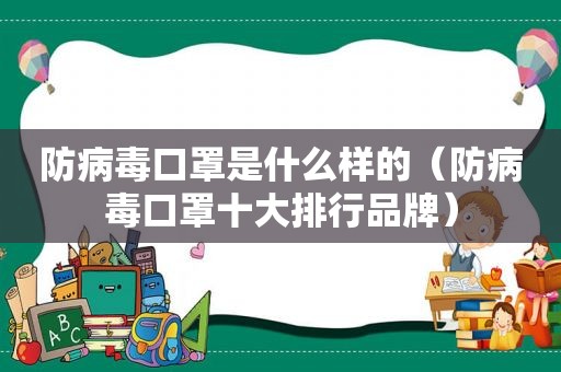 防病毒口罩是什么样的（防病毒口罩十大排行品牌）