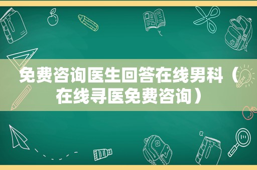 免费咨询医生回答在线男科（在线寻医免费咨询）